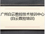 广州白云数控技术培训中心(白云数控培训)