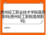 贵州轻工职业技术学院是高职吗(贵州轻工职院是高职吗)