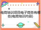 电商培训项目电子商务有哪些(电商培训内容)