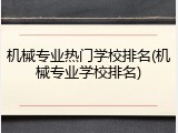 机械专业热门学校排名(机械专业学校排名)