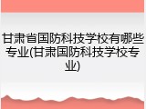 甘肃省国防科技学校有哪些专业(甘肃国防科技学校专业)