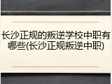 长沙正规的叛逆学校中职有哪些(长沙正规叛逆中职)