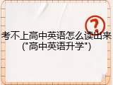 考不上高中英语怎么读出来("高中英语升学")