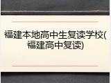 福建本地高中生复读学校(福建高中复读)