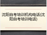 沈阳自考培训机构电话(沈阳自考培训电话)