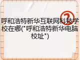 呼和浩特新华互联网科技学校在哪("呼和浩特新华电脑校址")