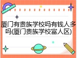 厦门有贵族学校吗有钱人多吗(厦门贵族学校富人区)