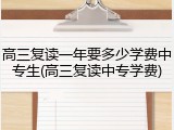 高三复读一年要多少学费中专生(高三复读中专学费)