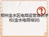郑州金水区电商运营培训学校(金水电商培训)