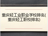 重庆轻工业职业学校排名(重庆轻工职校排名)