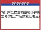 内江产后修复师资格证在哪里考(内江产后修复证考点)