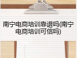南宁电商培训靠谱吗(南宁电商培训可信吗)