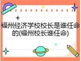 福州经济学校校长是谁任命的(福州校长谁任命)
