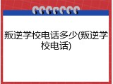 叛逆学校电话多少(叛逆学校电话)