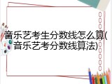 音乐艺考生分数线怎么算(音乐艺考分数线算法)