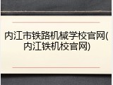 内江市铁路机械学校官网(内江铁机校官网)