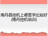 南丹县挖机上哪里学比较好(南丹挖机培训)