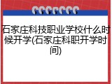 石家庄科技职业学校什么时候开学(石家庄科职开学时间)