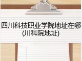 四川科技职业学院地址在哪(川科院地址)