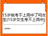 15岁就考不上高中了吗女生(15岁女生考不上高中)