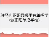 驻马店正阳县哪里有单招学校(正阳单招学校)