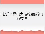 临沂半程电力技校(临沂电力技校)