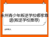 永州青少年叛逆学校哪家靠谱(叛逆学校推荐)