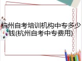 杭州自考培训机构中专多少钱(杭州自考中专费用)