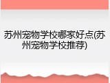 苏州宠物学校哪家好点(苏州宠物学校推荐)