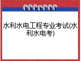 水利水电工程专业考试(水利水电考)