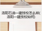洛阳石油一建技校怎么样(洛阳一建技校如何)