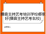 播音主持艺考培训学校哪家好(播音主持艺考名校)