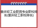重庆轻工业职高专业职校排名(重庆轻工职校排名)