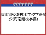 海南省经济技术学校学费多少(海南经校学费)