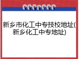 新乡市化工中专技校地址(新乡化工中专地址)