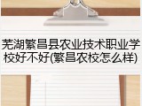 芜湖繁昌县农业技术职业学校好不好(繁昌农校怎么样)