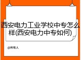 西安电力工业学校中专怎么样(西安电力中专如何)