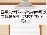 四平艺术职业学校初中可以去读吗?(四平艺校招初中生吗)