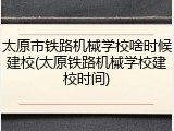 太原市铁路机械学校啥时候建校(太原铁路机械学校建校时间)