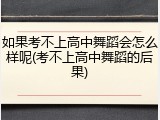 如果考不上高中舞蹈会怎么样呢(考不上高中舞蹈的后果)