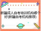 新疆成人自考培训机构哪个好(新疆自考机构推荐)