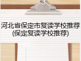 河北省保定市复读学校推荐(保定复读学校推荐)
