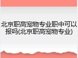 北京职高宠物专业职中可以报吗(北京职高宠物专业)