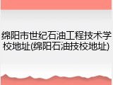 绵阳市世纪石油工程技术学校地址(绵阳石油技校地址)
