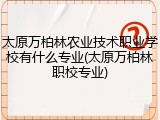 太原万柏林农业技术职业学校有什么专业(太原万柏林职校专业)