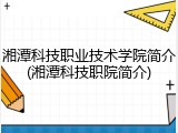 湘潭科技职业技术学院简介(湘潭科技职院简介)