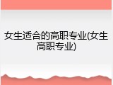 女生适合的高职专业(女生高职专业)