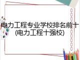 电力工程专业学校排名前十(电力工程十强校)