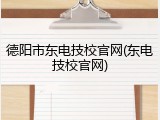德阳市东电技校官网(东电技校官网)