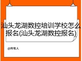 汕头龙湖数控培训学校怎么报名(汕头龙湖数控报名)